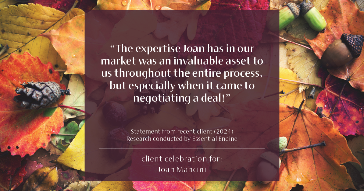 Testimonial for real estate agent Joan Mancini in , : "The expertise Joan has in our market was an invaluable asset to us throughout the entire process, but especially when it came to negotiating a deal!"