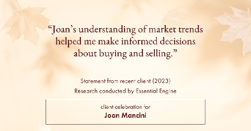 Testimonial for real estate agent Joan Mancini in , : "Joan's understanding of market trends helped me make informed decisions about buying and selling."