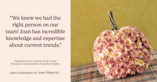 Testimonial for real estate agent Joan Mancini in , : "We knew we had the right person on our team! Joan has incredible knowledge and expertise about current trends."