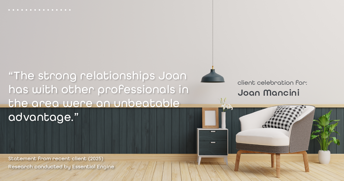 Testimonial for real estate agent Joan Mancini in , : "The strong relationships Joan has with other professionals in the area were an unbeatable advantage."