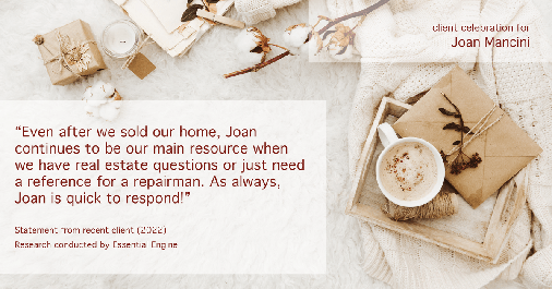 Testimonial for real estate agent Joan Mancini in Somers, NY: "Even after we sold our home, Joan continues to be our main resource when we have real estate questions or just need a reference for a repairman. As always, Joan is quick to respond!"