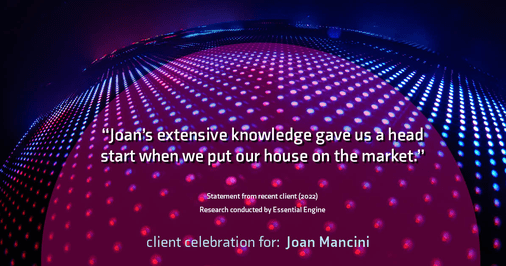 Testimonial for real estate agent Joan Mancini in , : "Joan's extensive knowledge gave us a head start when we put our house on the market."