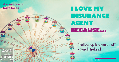 Testimonial for insurance professional Dave Tebbe in , : Love My Insurance Professional: "Follow up is awesome!" - Sarah Ireland