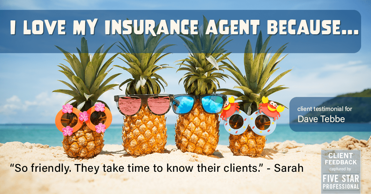 Testimonial for insurance professional Dave Tebbe in , : Love My Insurance Professional: "So friendly. They take time to know their clients." - Sarah Ireland