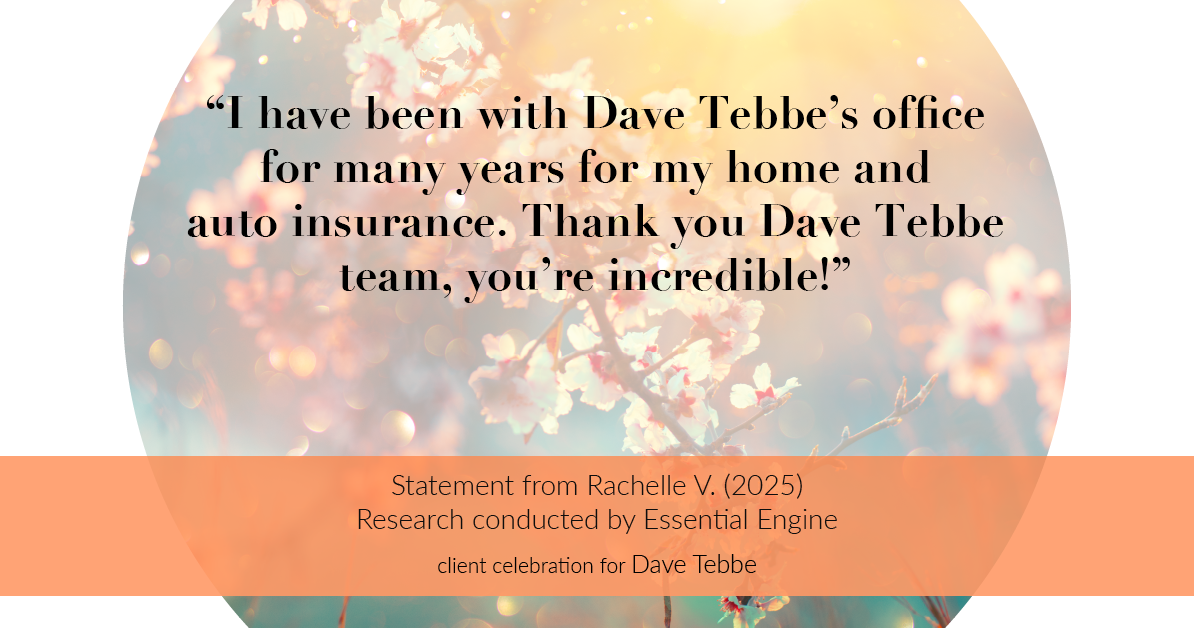 Testimonial for insurance professional Dave Tebbe in , : "I have been with Dave Tebbe's office for many years for my home and auto insurance. Thank you Dave Tebbe team, you're incredible!"