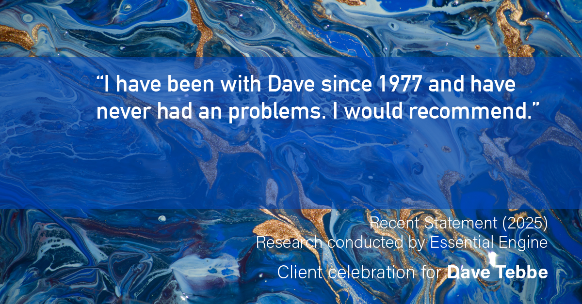 Testimonial for insurance professional Dave Tebbe in , : "I have been with Dave since 1977 and have never had an problems. I would recommend."