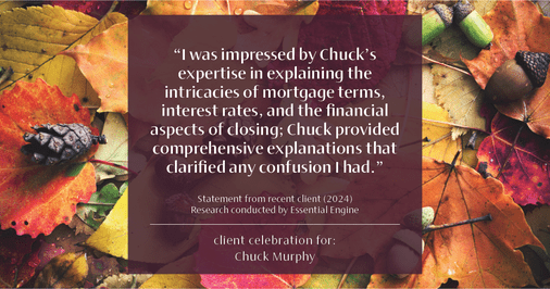 Testimonial for mortgage professional Chuck Murphy with Caltex Funding LP in Bedford, TX: "I was impressed by Chuck's expertise in explaining the intricacies of mortgage terms, interest rates, and the financial aspects of closing; Chuck provided comprehensive explanations that clarified any confusion I had."