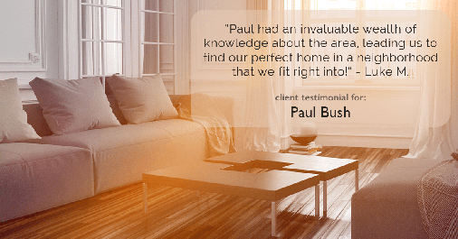 Testimonial for real estate agent Paul Bush with Keller Williams Realty in Plano, TX: "Paul had an invaluable wealth of knowledge about the area, leading us to find our perfect home in a neighborhood that we fit right into!" - Luke M.
