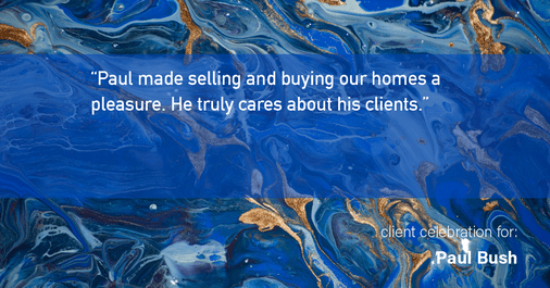 Testimonial for real estate agent Paul Bush with Keller Williams Realty in Plano, TX: "Paul made selling and buying our homes a pleasure. He truly cares about his clients."