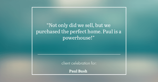 Testimonial for real estate agent Paul Bush with Keller Williams Realty in Plano, TX: "Not only did we sell, but we purchased the perfect home. Paul is a powerhouse!"