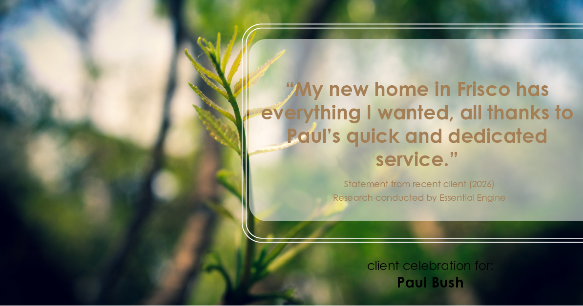 Testimonial for real estate agent Paul Bush with Keller Williams Realty in Plano, TX: "My new home in Frisco has everything I wanted, all thanks to Paul's quick and dedicated service."