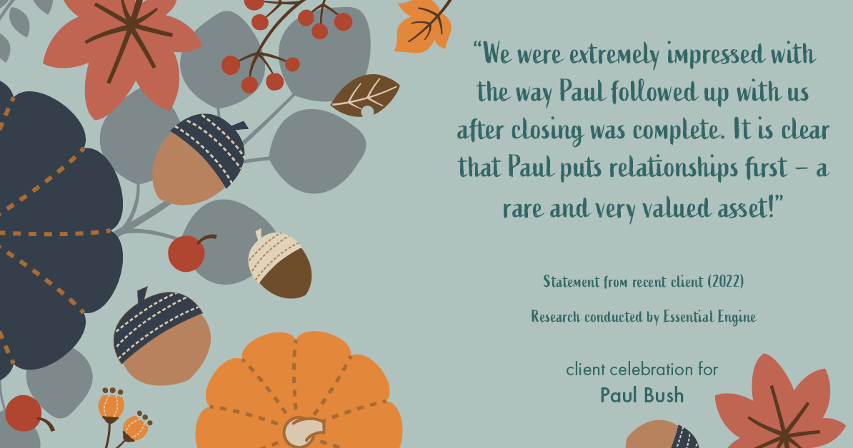 Testimonial for real estate agent Paul Bush with Keller Williams Realty in Plano, TX: "We were extremely impressed with the way Paul followed up with us after closing was complete. It is clear that Paul puts relationships first – a rare and very valued asset!"