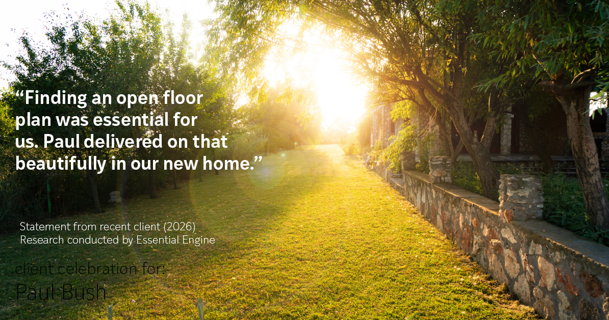 Testimonial for real estate agent Paul Bush with Keller Williams Realty in Plano, TX: "Finding an open floor plan was essential for us. Paul delivered on that beautifully in our new home."