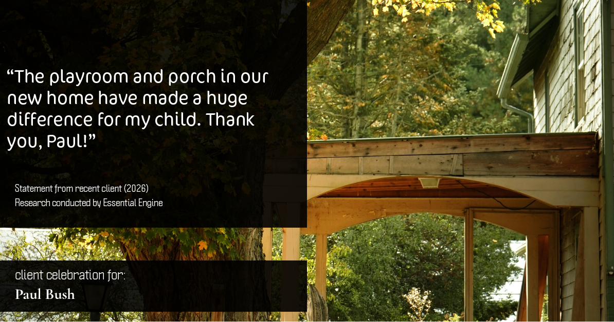 Testimonial for real estate agent Paul Bush with Keller Williams Realty in Plano, TX: "The playroom and porch in our new home have made a huge difference for my child. Thank you, Paul!"