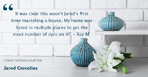 Testimonial for real estate agent Jared Crecelius in Cedar Park, TX: "It was clear this wasn't Jared's first time marketing a house. My home was listed in multiple places to get the most number of eyes on it!" - Ray M.