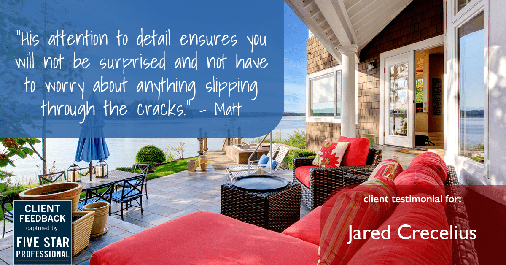 Testimonial for real estate agent Jared Crecelius in Cedar Park, TX: "His attention to detail ensures you will not be surprised and not have to worry about anything slipping through the cracks." - Matt