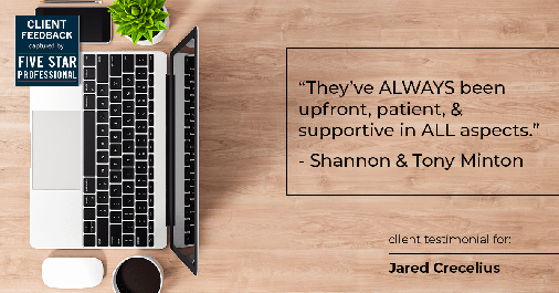 Testimonial for real estate agent Jared Crecelius in Cedar Park, TX: "They've ALWAYS been upfront, patient, & supportive in ALL aspects." - Shannon & Tony Minton