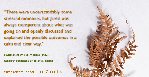 Testimonial for real estate agent Jared Crecelius in Cedar Park, TX: "There were understandably some stressful moments, but Jared was always transparent about what was going on and openly discussed and explained the possible outcomes in a calm and clear way."