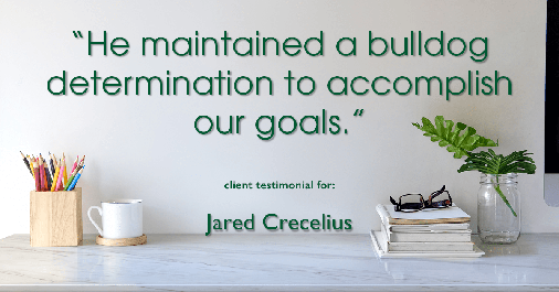 Testimonial for real estate agent Jared Crecelius in Cedar Park, TX: "He maintained a bulldog determination to accomplish our goals."