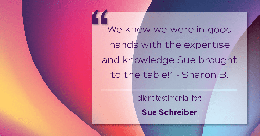 Testimonial for real estate agent Sue Schreiber in Lee's Summit, MO: "We knew we were in good hands with the expertise and knowledge Sue brought to the table!" - Sharon B.