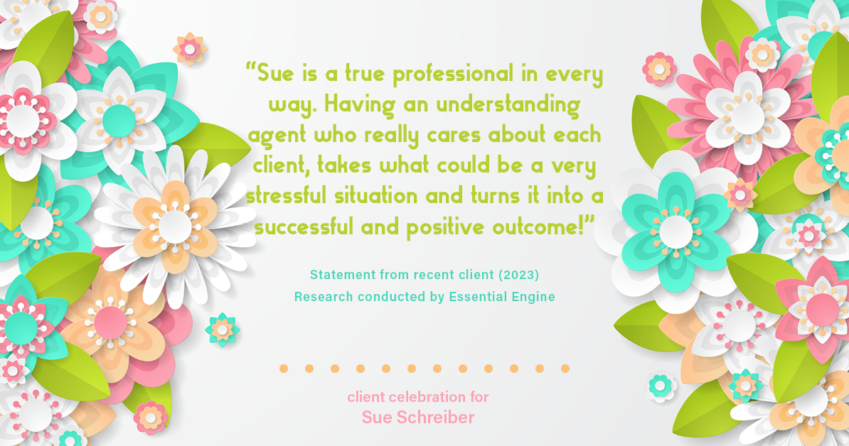 Testimonial for real estate agent Sue Schreiber in , : "Sue is a true professional in every way. Having an understanding agent who really cares about each client, takes what could be a very stressful situation and turns it into a successful and positive outcome!"