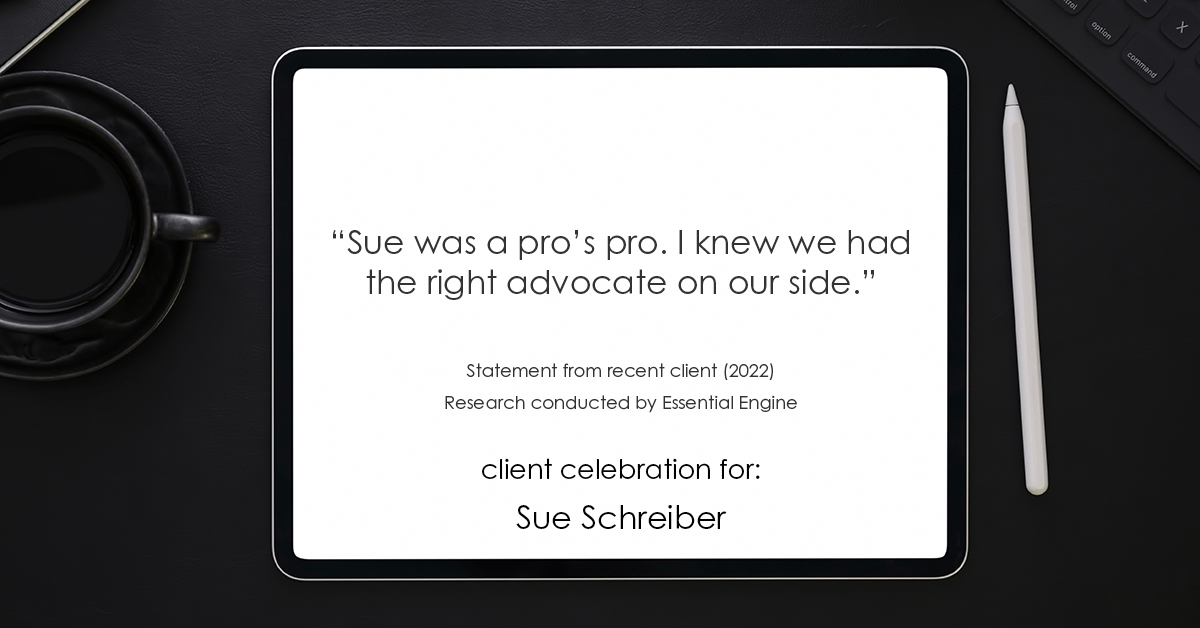 Testimonial for real estate agent Sue Schreiber in , : "Sue was a pro’s pro. I knew we had the right advocate on our side."