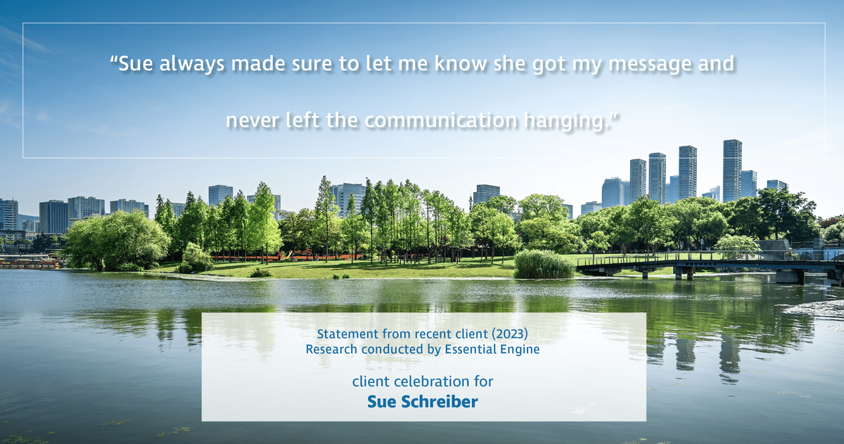Testimonial for real estate agent Sue Schreiber in , : "Sue always made sure to let me know she got my message and never left the communication hanging."