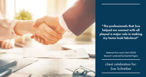 Testimonial for real estate agent Sue Schreiber in , : "The professionals that Sue helped me connect with all played a major role in making my home look fabulous!"