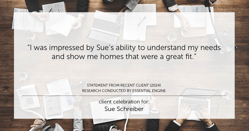 Testimonial for real estate agent Sue Schreiber in , : "I was impressed by Sue's ability to understand my needs and show me homes that were a great fit."