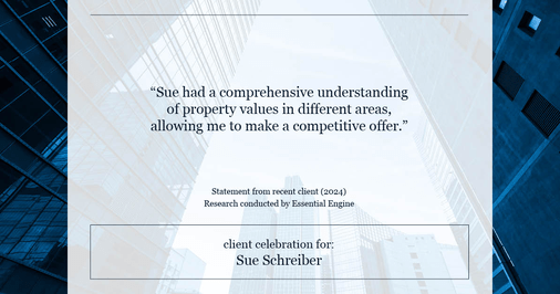 Testimonial for real estate agent Sue Schreiber in , : "Sue had a comprehensive understanding of property values in different areas, allowing me to make a competitive offer."