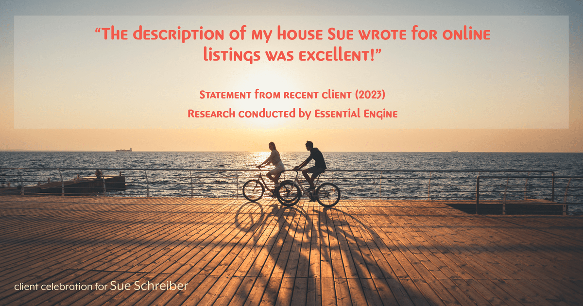 Testimonial for real estate agent Sue Schreiber in , : "The description of my house Sue wrote for online listings was excellent!"