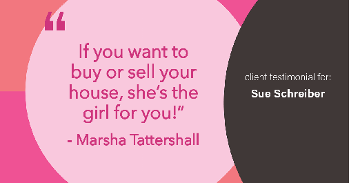 Testimonial for real estate agent Sue Schreiber in Lee's Summit, MO: "If you want to buy or sell your house, she's the girl for you!" - Marsha Tattershall