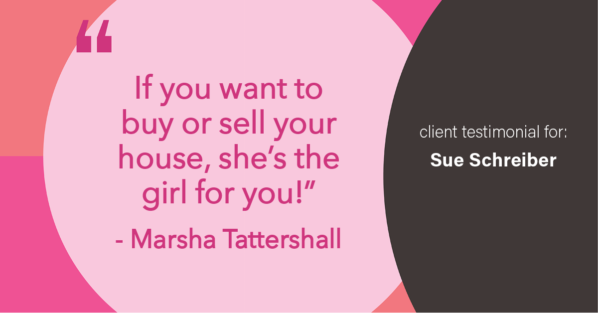 Testimonial for real estate agent Sue Schreiber in , : "If you want to buy or sell your house, she's the girl for you!" - Marsha Tattershall