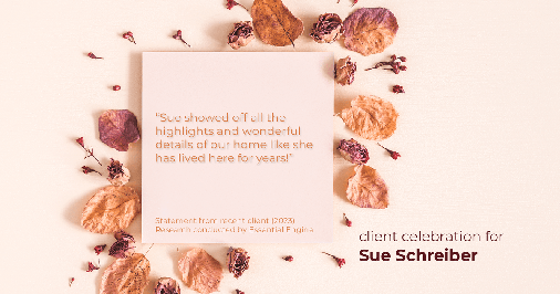 Testimonial for real estate agent Sue Schreiber in , : "Sue showed off all the highlights and wonderful details of our home like she has lived here for years!"