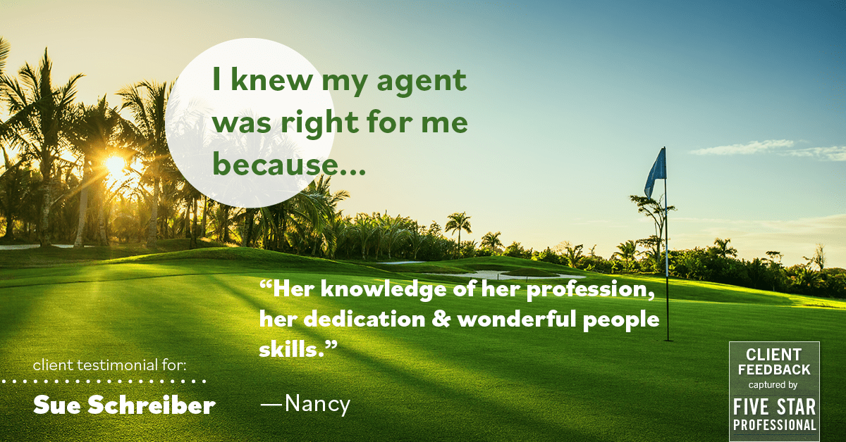Testimonial for real estate agent Sue Schreiber in , : Right Agent: "Her knowledge of her profession, her dedication & wonderful people skills." - Nancy