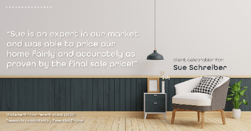 Testimonial for real estate agent Sue Schreiber in Lee's Summit, MO: "Sue is an expert in our market and was able to price our home fairly and accurately as proven by the final sale price!"
