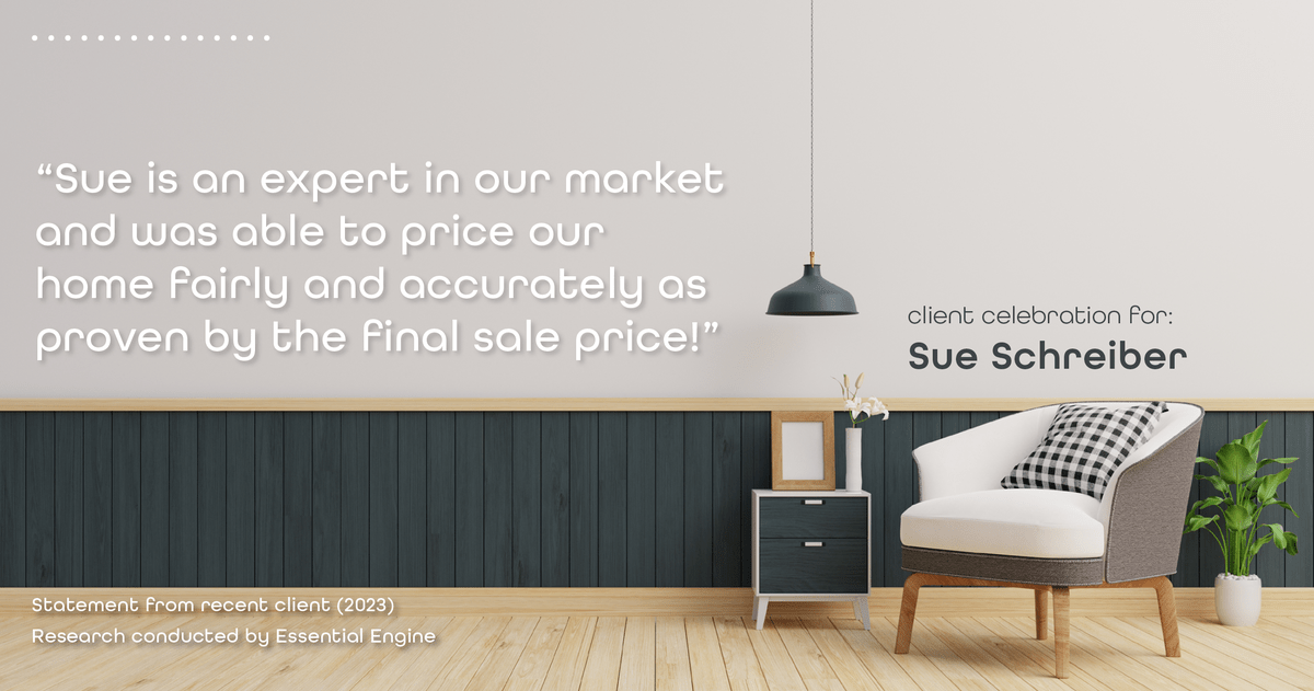 Testimonial for real estate agent Sue Schreiber in Lee's Summit, MO: "Sue is an expert in our market and was able to price our home fairly and accurately as proven by the final sale price!"