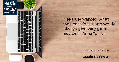 Testimonial for real estate agent Dustin Sickinger in Carmel, IN: "He truly wanted what was best for us and would always give very good advice." - Anna Turner
