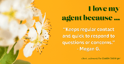 Testimonial for real estate agent Dustin Sickinger in Carmel, IN: Love My Agent: "Keeps regular contact and quick to respond to questions or concerns." - Megan G.