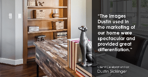 Testimonial for real estate agent Dustin Sickinger in Carmel, IN: "The images Dustin used in the marketing of our home were spectacular and provided great differentiation."
