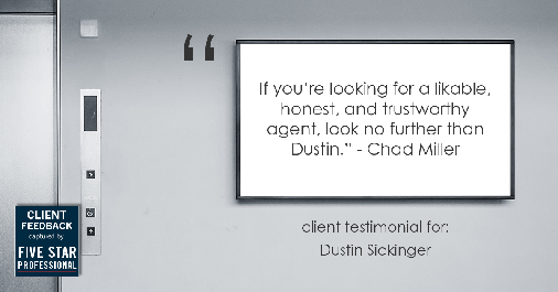 Testimonial for real estate agent Dustin Sickinger in Carmel, IN: "If you're looking for a likable, honest, and trustworthy agent, look no further than Dustin." - Chad Miller