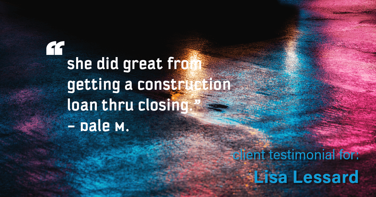 Testimonial for mortgage professional Lisa Lessard with Banner Mortgage a division of Universal Home Loans in Elizabeth, CO: "She did great from getting a construction loan thru closing." - Dale M.