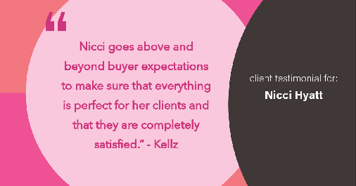Testimonial for real estate agent Nicci Hyatt with LoKation Real Estate Colorado in Denver, CO: "Nicci goes above and beyond buyer expectations to make sure that everything is perfect for her clients and that they are completely satisfied." - Kellz