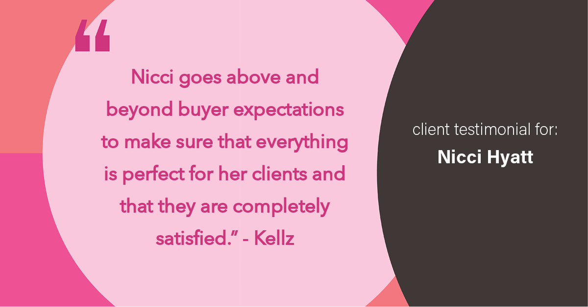 Testimonial for real estate agent Nicci Hyatt in Denver, CO: "Nicci goes above and beyond buyer expectations to make sure that everything is perfect for her clients and that they are completely satisfied." - Kellz