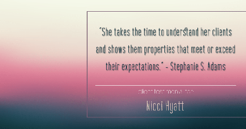 Testimonial for real estate agent Nicci Hyatt in , : "She takes the time to understand her clients and shows them properties that meet or exceed their expectations." - Stephanie S. Adams