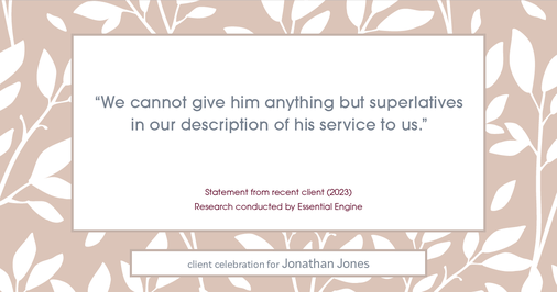 Testimonial for real estate agent Jonathan Jones in Seattle, WA: "We cannot give him anything but superlatives in our description of his service to us.”