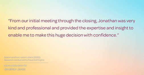 Testimonial for real estate agent Jonathan Jones in Seattle, WA: "From our initial meeting through the closing, Jonathan was very kind and professional and provided the expertise and insight to enable me to make this huge decision with confidence."