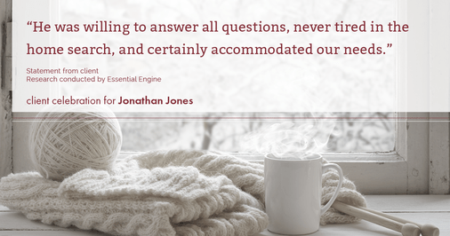 Testimonial for real estate agent Jonathan Jones in Seattle, WA: “He was willing to answer all questions, never tired in the home search, and certainly accommodated our needs."