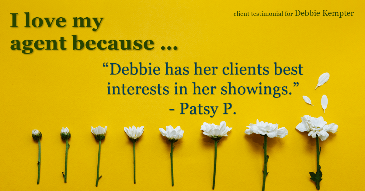 Testimonial for real estate agent Debbie Kempter with ProStead Realty in , : Love My Agent: "Debbie has her clients best interests in her showings." - Patsy P.