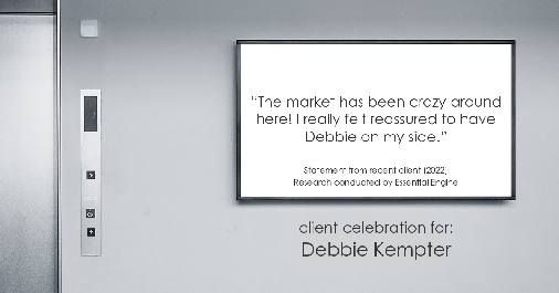 Testimonial for real estate agent Debbie Kempter with ProStead Realty in , : "The market has been crazy around here! I really felt reassured to have Debbie on my side."